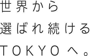 世界から選ばれ続けるTOKYOへ。